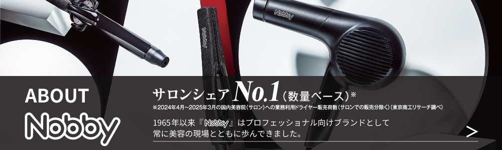 ABOUT Nobby サロンシェアNo.1（数量ベース）※2024年4月～2025年3月の国内美容院（サロン）への業務利用ドライヤー販売荷数（サロンでの販売分除く）（東京商工リサーチ調べ）1965年以来「Nobby」はプロフェッショナル向けブランドとして常に美容の現場とともに歩んできました。
